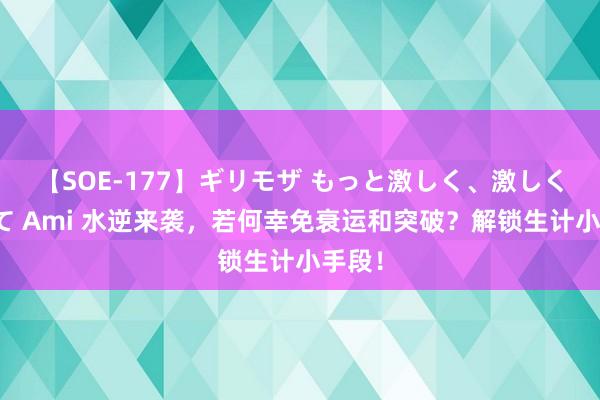 【SOE-177】ギリモザ もっと激しく、激しく突いて Ami 水逆来袭，若何幸免衰运和突破？解锁生计小手段！