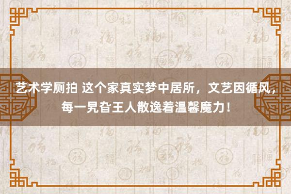 艺术学厕拍 这个家真实梦中居所，文艺因循风，每一旯旮王人散逸着温馨魔力！