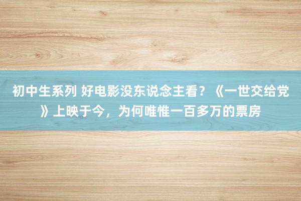 初中生系列 好电影没东说念主看？《一世交给党》上映于今，为何唯惟一百多万的票房