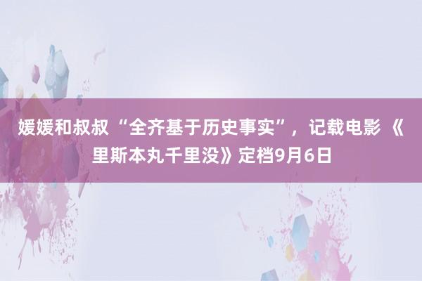 媛媛和叔叔 “全齐基于历史事实”，记载电影 《里斯本丸千里没》定档9月6日