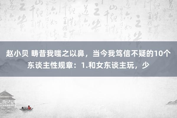 赵小贝 畴昔我嗤之以鼻，当今我笃信不疑的10个东谈主性规章：1.和女东谈主玩，少