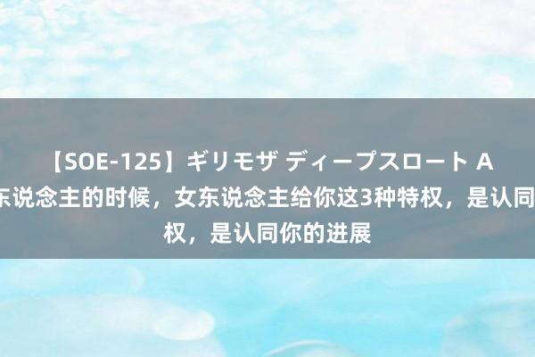 【SOE-125】ギリモザ ディープスロート Ami 追女东说念主的时候，女东说念主给你这3种特权，是认同你的进展