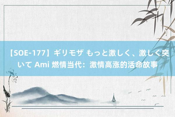 【SOE-177】ギリモザ もっと激しく、激しく突いて Ami 燃情当代：激情高涨的活命故事