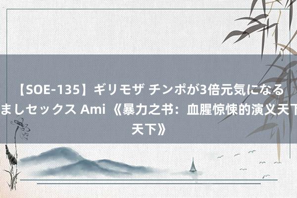 【SOE-135】ギリモザ チンポが3倍元気になる励ましセックス Ami 《暴力之书：血腥惊悚的演义天下》