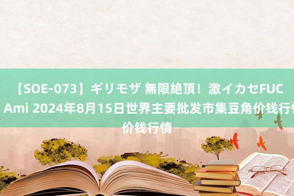 【SOE-073】ギリモザ 無限絶頂！激イカセFUCK Ami 2024年8月15日世界主要批发市集豆角价钱行情