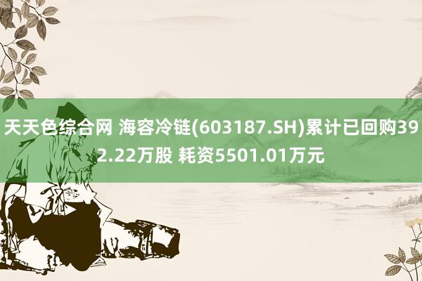 天天色综合网 海容冷链(603187.SH)累计已回购392.22万股 耗资5501.01万元