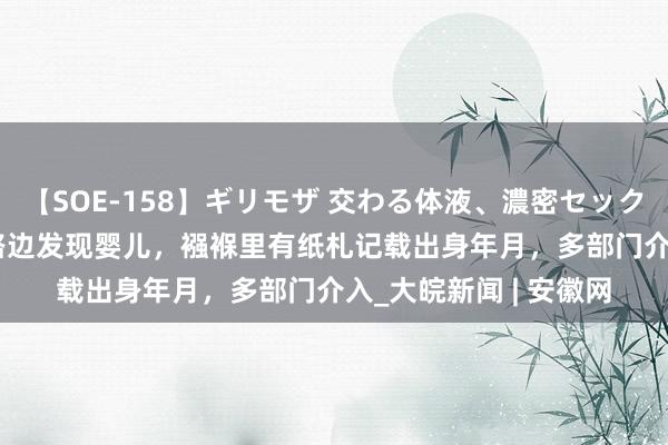 【SOE-158】ギリモザ 交わる体液、濃密セックス Ami 四川南充马路边发现婴儿，襁褓里有纸札记载出身年月，多部门介入_大皖新闻 | 安徽网