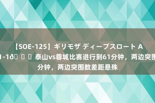 【SOE-125】ギリモザ ディープスロート Ami 突围数21-1?泰山vs蓉城比赛进行到61分钟，两边突围数差距悬殊