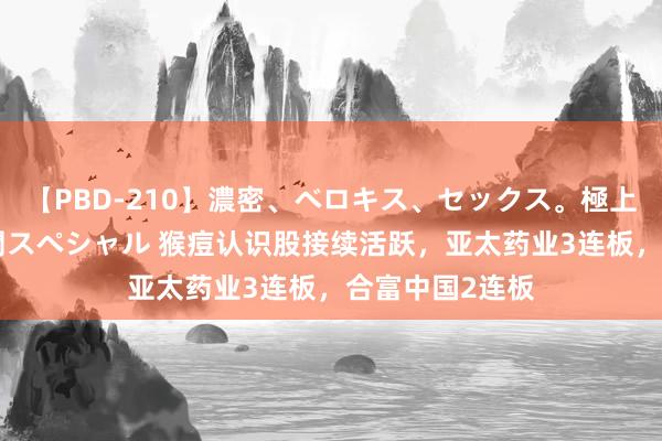 【PBD-210】濃密、ベロキス、セックス。極上接吻性交 8時間スペシャル 猴痘认识股接续活跃，亚太药业3连板，合富中国2连板