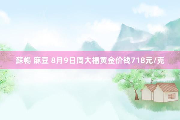 蘇暢 麻豆 8月9日周大福黄金价钱718元/克