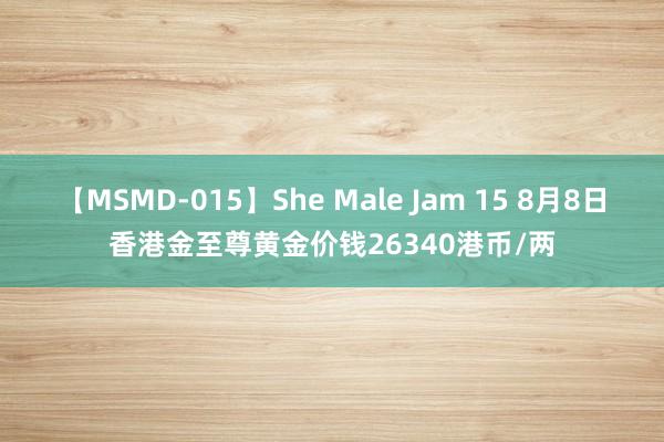 【MSMD-015】She Male Jam 15 8月8日香港金至尊黄金价钱26340港币/两