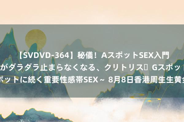 【SVDVD-364】秘儀！AスポットSEX入門 ～刺激した瞬間から愛液がダラダラ止まらなくなる、クリトリス・Gスポットに続く重要性感帯SEX～ 8月8日香港周生生黄金价钱26870港币/两