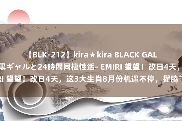 【BLK-212】kira★kira BLACK GAL レンタル痴女GAL-日焼け黒ギャルと24時間同棲性活- EMIRI 望望！改日4天，这3大生肖8月份机遇不停，擢腾飞间大