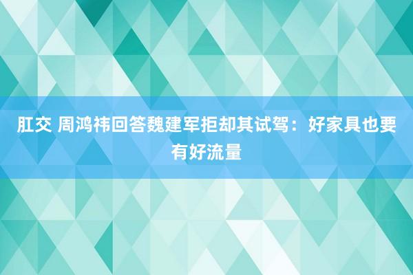 肛交 周鸿祎回答魏建军拒却其试驾：好家具也要有好流量