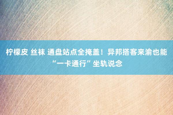 柠檬皮 丝袜 通盘站点全掩盖！异邦搭客来渝也能“一卡通行”坐轨说念