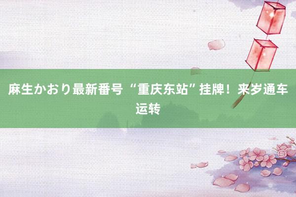 麻生かおり最新番号 “重庆东站”挂牌！来岁通车运转