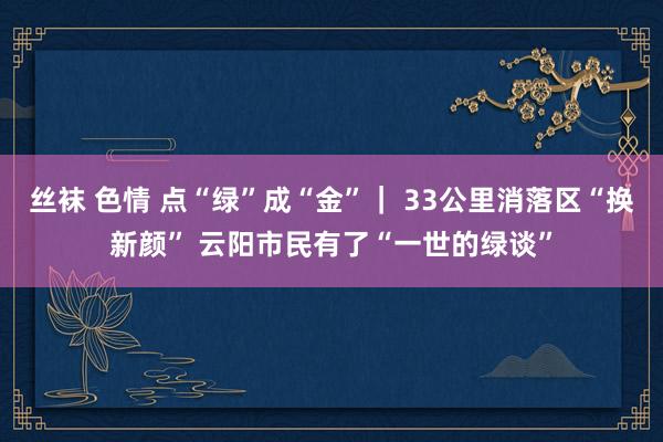 丝袜 色情 点“绿”成“金”｜ 33公里消落区“换新颜” 云阳市民有了“一世的绿谈”