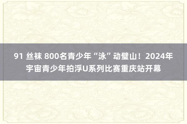 91 丝袜 800名青少年“泳”动璧山！2024年宇宙青少年拍浮U系列比赛重庆站开幕