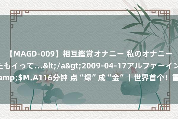 【MAGD-009】相互鑑賞オナニー 私のオナニーを見ながら、あなたもイって…</a>2009-04-17アルファーインターナショナル&$M.A116分钟 点“绿”成“金”｜世界首个！重庆打造“碳惠通”平台让碳减量变“真金白银”