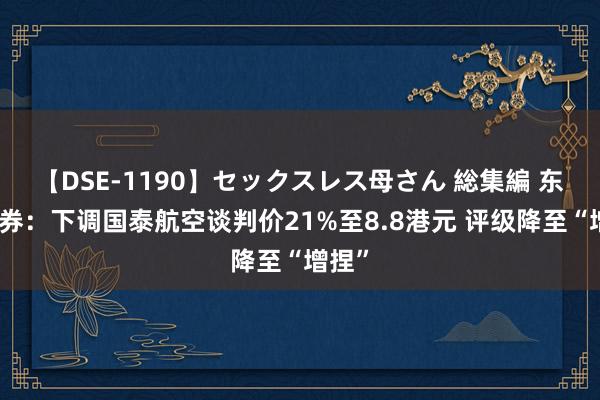 【DSE-1190】セックスレス母さん 総集編 东亚证券：下调国泰航空谈判价21%至8.8港元 评级降至“增捏”