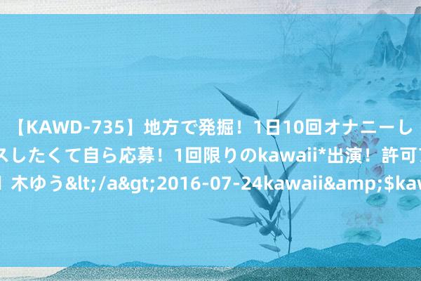 【KAWD-735】地方で発掘！1日10回オナニーしちゃう絶倫少女がセックスしたくて自ら応募！1回限りのkawaii*出演！許可アリAV発売 佐々木ゆう</a>2016-07-24kawaii&$kawaii151分钟 巴黎这整夜，竖大拇指片刻，才知郭晶晶的白衬衫胜过世界任何品牌