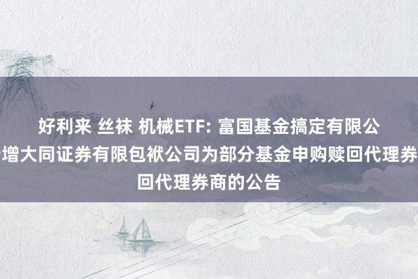 好利来 丝袜 机械ETF: 富国基金搞定有限公司对于新增大同证券有限包袱公司为部分基金申购赎回代理券商的公告