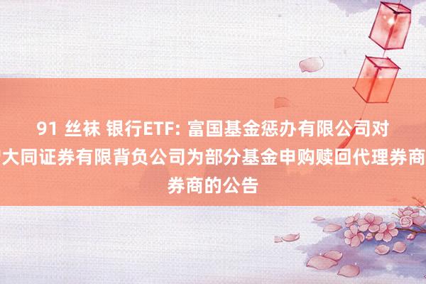 91 丝袜 银行ETF: 富国基金惩办有限公司对于新增大同证券有限背负公司为部分基金申购赎回代理券商的公告