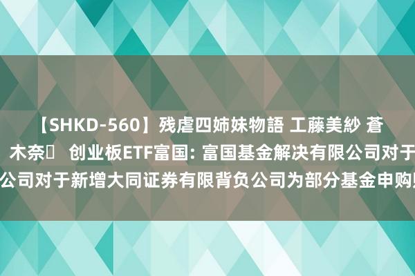 【SHKD-560】残虐四姉妹物語 工藤美紗 蒼井さくら 中谷美結 佐々木奈々 创业板ETF富国: 富国基金解决有限公司对于新增大同证券有限背负公司为部分基金申购赎回代理券商的公告