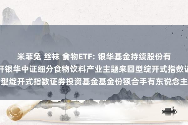 米菲兔 丝袜 食物ETF: 银华基金持续股份有限公司对于以通信花式召开银华中证细分食物饮料产业主题来回型绽开式指数证券投资基金基金份额合手有东说念主大会的公告