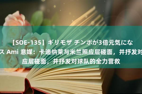 【SOE-135】ギリモザ チンポが3倍元気になる励ましセックス Ami 意媒：卡迪纳莱与米兰照应层碰面，并抒发对球队的全力营救