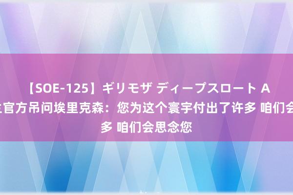 【SOE-125】ギリモザ ディープスロート Ami 米兰官方吊问埃里克森：您为这个寰宇付出了许多 咱们会思念您