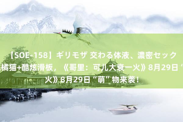 【SOE-158】ギリモザ 交わる体液、濃密セックス Ami 可儿橘猫+酷炫滑板，《哥里：可儿大衰一火》8月29日“萌”物来袭！