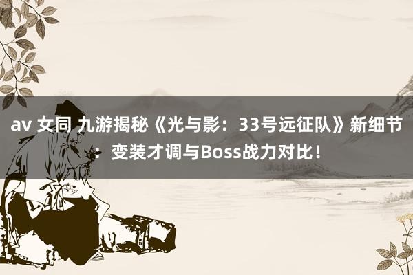 av 女同 九游揭秘《光与影：33号远征队》新细节：变装才调与Boss战力对比！