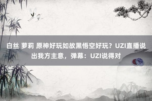 白丝 萝莉 原神好玩如故黑悟空好玩？UZI直播说出我方主意，弹幕：UZI说得对