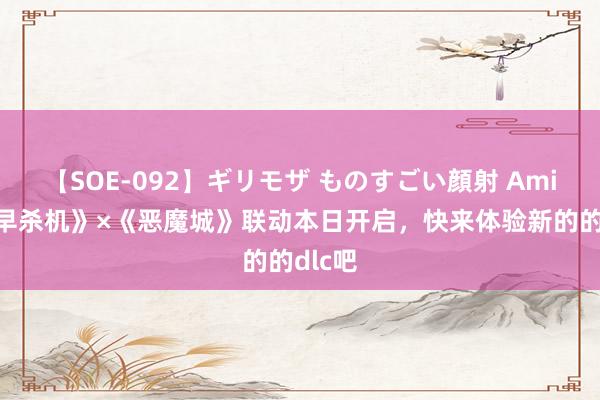 【SOE-092】ギリモザ ものすごい顔射 Ami 《清早杀机》×《恶魔城》联动本日开启，快来体验新的的dlc吧