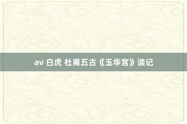 av 白虎 杜甫五古《玉华宫》读记