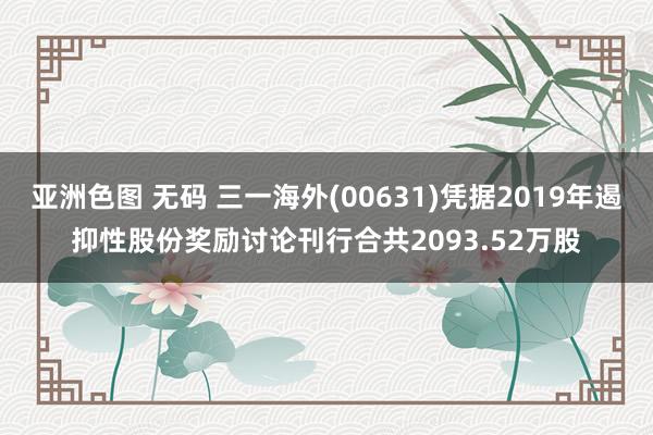 亚洲色图 无码 三一海外(00631)凭据2019年遏抑性股份奖励讨论刊行合共2093.52万股