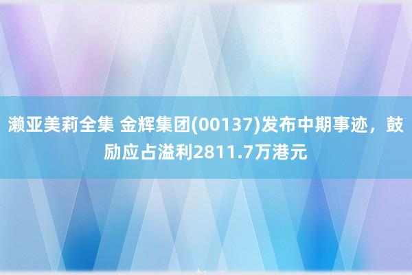 濑亚美莉全集 金辉集团(00137)发布中期事迹，鼓励应占溢利2811.7万港元