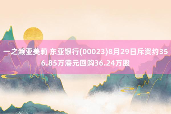 一之濑亚美莉 东亚银行(00023)8月29日斥资约356.85万港元回购36.24万股