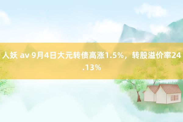 人妖 av 9月4日大元转债高涨1.5%，转股溢价率24.13%