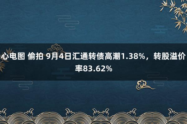 心电图 偷拍 9月4日汇通转债高潮1.38%，转股溢价率83.62%