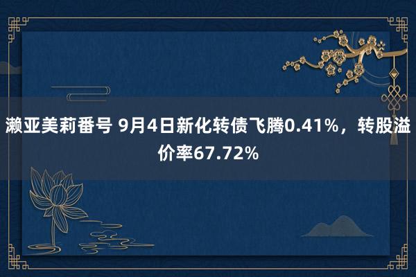 濑亚美莉番号 9月4日新化转债飞腾0.41%，转股溢价率67.72%