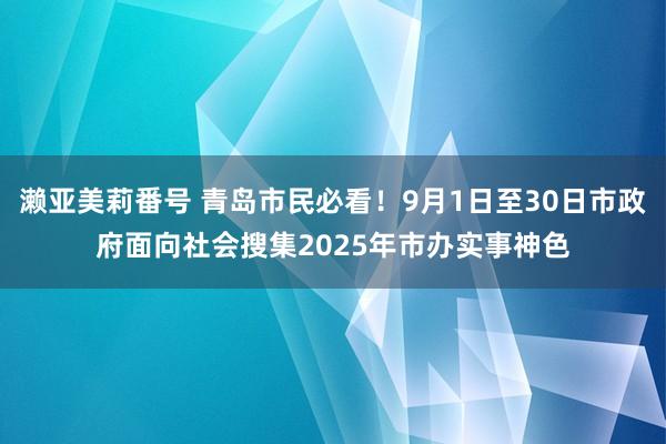 濑亚美莉番号 青岛市民必看！9月1日至30日市政府面向社会搜集2025年市办实事神色