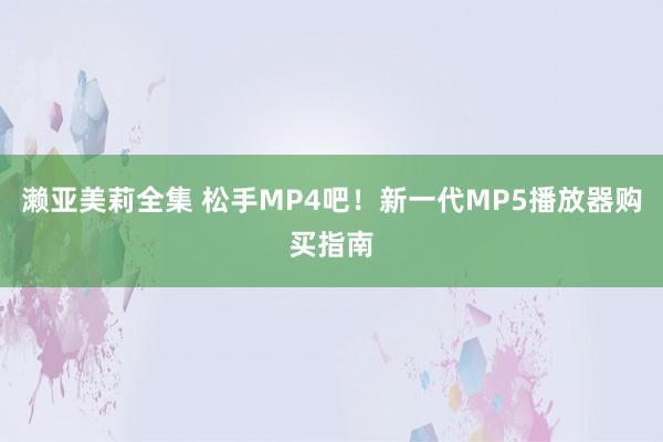 濑亚美莉全集 松手MP4吧！新一代MP5播放器购买指南