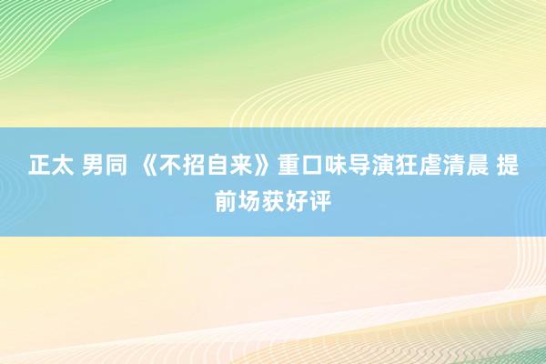 正太 男同 《不招自来》重口味导演狂虐清晨 提前场获好评