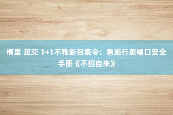 楠里 足交 1+1不雅影召集令：看施行版糊口安全手册《不招自来》