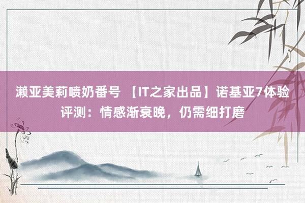 濑亚美莉喷奶番号 【IT之家出品】诺基亚7体验评测：情感渐衰晚，仍需细打磨