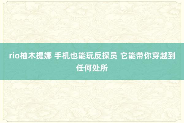 rio柚木提娜 手机也能玩反探员 它能带你穿越到任何处所