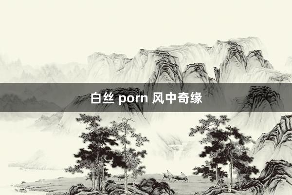 白丝 porn 风中奇缘