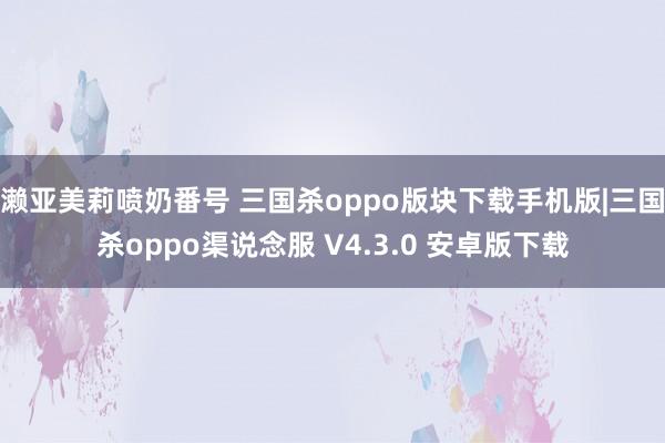 濑亚美莉喷奶番号 三国杀oppo版块下载手机版|三国杀oppo渠说念服 V4.3.0 安卓版下载